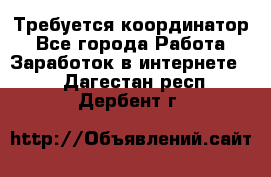 Требуется координатор - Все города Работа » Заработок в интернете   . Дагестан респ.,Дербент г.